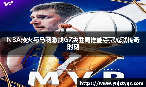 NBA热火与马刺激战G7决胜局谁能夺冠成就传奇时刻