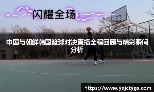 中国与朝鲜韩国篮球对决直播全程回顾与精彩瞬间分析