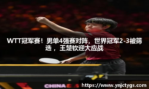 WTT冠军赛！男单4强赛对阵，世界冠军2-3被筛选 ，王楚钦迎大应战