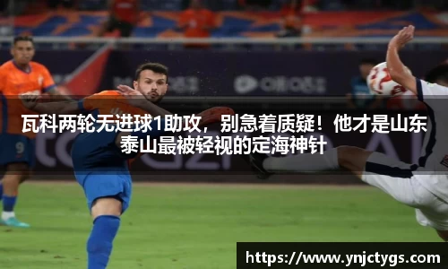 瓦科两轮无进球1助攻，别急着质疑！他才是山东泰山最被轻视的定海神针