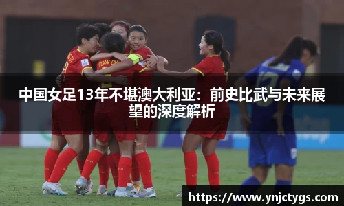 中国女足13年不堪澳大利亚：前史比武与未来展望的深度解析